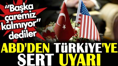 ABD'den Türkiye'ye sert uyarı. Başka çaremiz kalmıyor dediler