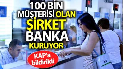 100 bin müşterisi olan şirket yeni banka kuruyor. KAP'a bildirildi