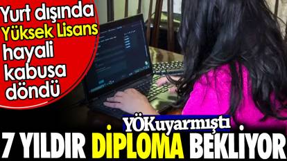 Diploma için 7 yıldır bekliyor. Yurt dışında Yüksek Lisans hayali kabusa döndü. YÖK uyarmıştı