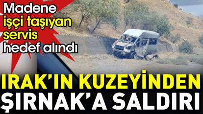 Irak'ın kuzeyinden Şırnak’a saldırı. Madene işçi taşıyan servis hedef alındı