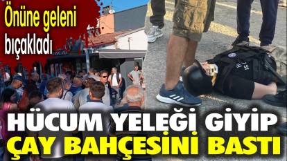 Hücum yeleği giyip çay bahçesini bastı. Önüne geleni bıçakladı