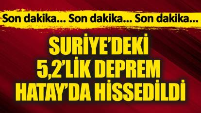 Suriye’deki 5,2’lik deprem Hatay’da hissedildi