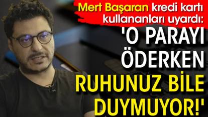 Mert Başaran kredi kartı kullananları uyardı: 'O parayı öderken ruhunuz bile duymuyor!'