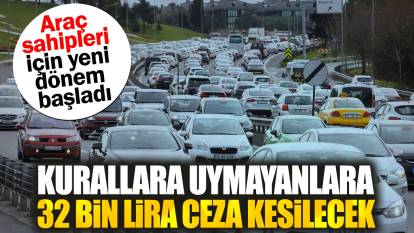 Araç sahipleri için yeni dönem başladı. Kurallara uymayanlara 32 bin lira ceza kesilecek